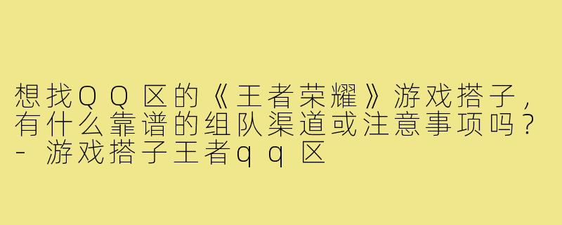 想找QQ区的《王者荣耀》游戏搭子,有什么靠谱的组队渠道或注意事项吗?-游戏搭子王者qq区