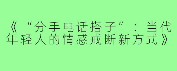 《“分手电话搭子”:当代年轻人的情感戒断新方式》