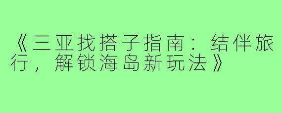 《三亚找搭子指南：结伴旅行，解锁海岛新玩法》