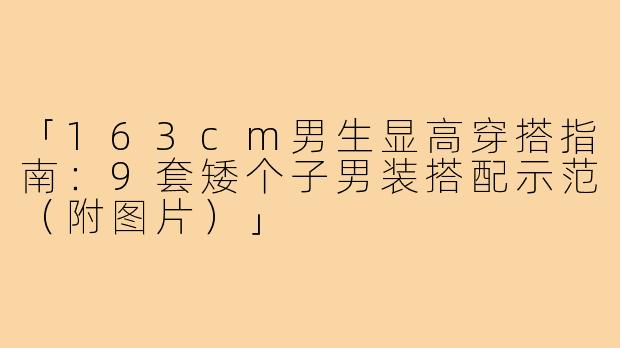 「163cm男生显高穿搭指南：9套矮个子男装搭配示范（附图片）」