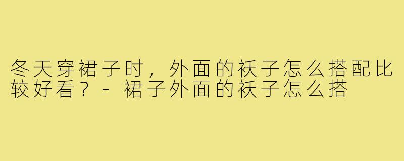冬天穿裙子时,外面的袄子怎么搭配比较好看?-裙子外面的袄子怎么搭