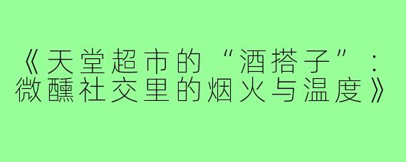 《天堂超市的“酒搭子”：微醺社交里的烟火与温度》
