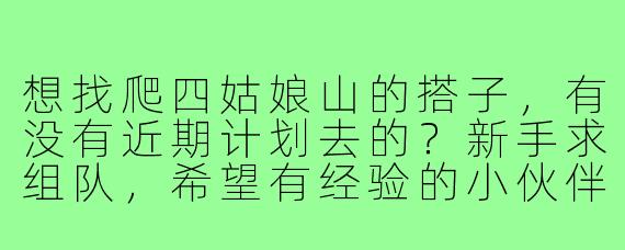 想找爬四姑娘山的搭子，有没有近期计划去的？新手求组队，希望有经验的小伙伴带一带！
