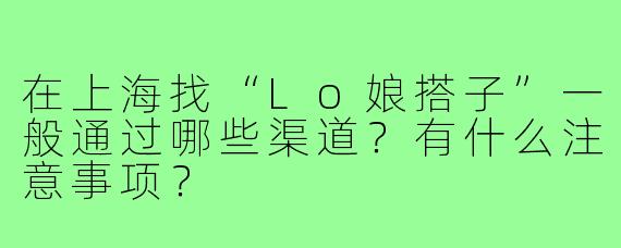 在上海找“Lo娘搭子”一般通过哪些渠道?有什么注意事项?