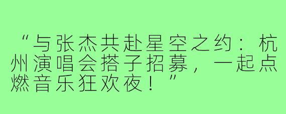 “与张杰共赴星空之约:杭州演唱会搭子招募,一起点燃音乐狂欢夜!”