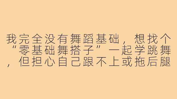 我完全没有舞蹈基础,想找个“零基础舞搭子”一起学跳舞,但担心自己跟不上或拖后腿,该怎么办?