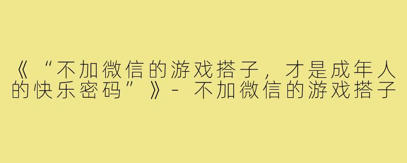 《“不加微信的游戏搭子,才是成年人的快乐密码”》-不加微信的游戏搭子