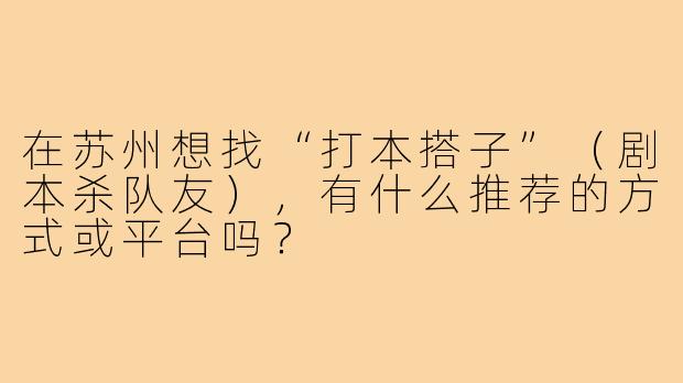 在苏州想找“打本搭子”(剧本杀队友),有什么推荐的方式或平台吗?