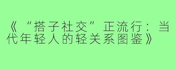 《“搭子社交”正流行：当代年轻人的轻关系图鉴》