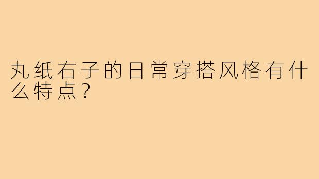 丸纸右子的日常穿搭风格有什么特点？