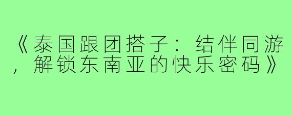 《泰国跟团搭子：结伴同游，解锁东南亚的快乐密码》