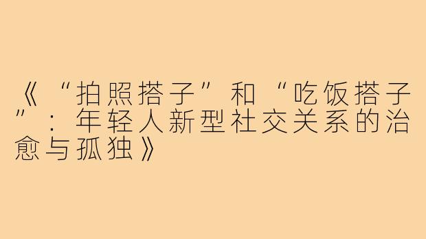 《“拍照搭子”和“吃饭搭子”：年轻人新型社交关系的治愈与孤独》