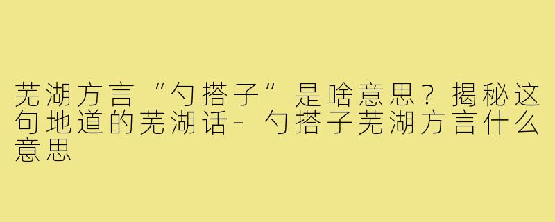 芜湖方言“勺搭子”是啥意思?揭秘这句地道的芜湖话-勺搭子芜湖方言什么意思