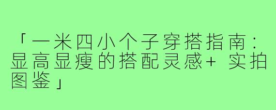 「一米四小个子穿搭指南：显高显瘦的搭配灵感+实拍图鉴」