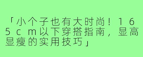 「小个子也有大时尚！165cm以下穿搭指南，显高显瘦的实用技巧」