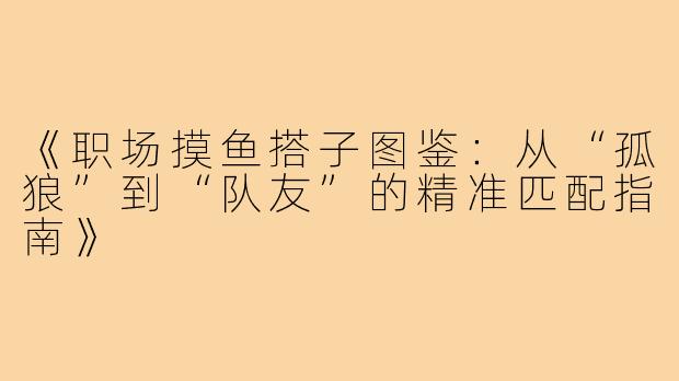 《职场摸鱼搭子图鉴：从“孤狼”到“队友”的精准匹配指南》