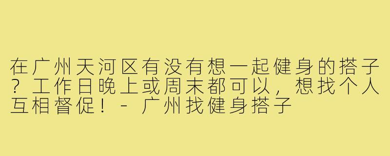 在广州天河区有没有想一起健身的搭子?工作日晚上或周末都可以,想找个人互相督促!-广州找健身搭子