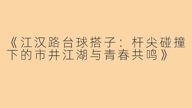 《江汉路台球搭子：杆尖碰撞下的市井江湖与青春共鸣》
