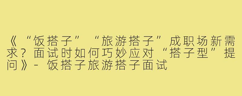 《“饭搭子”“旅游搭子”成职场新需求？面试时如何巧妙应对“搭子型”提问》-饭搭子旅游搭子面试