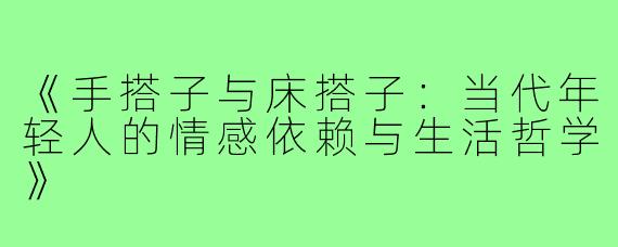 《手搭子与床搭子：当代年轻人的情感依赖与生活哲学》