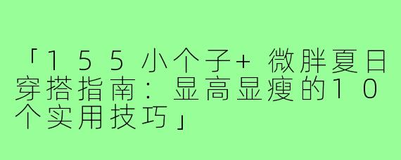 「155小个子+微胖夏日穿搭指南：显高显瘦的10个实用技巧」