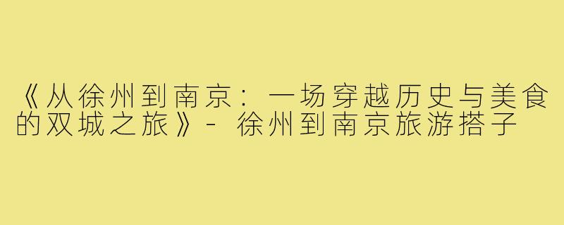 《从徐州到南京：一场穿越历史与美食的双城之旅》-徐州到南京旅游搭子