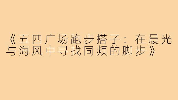 《五四广场跑步搭子：在晨光与海风中寻找同频的脚步》