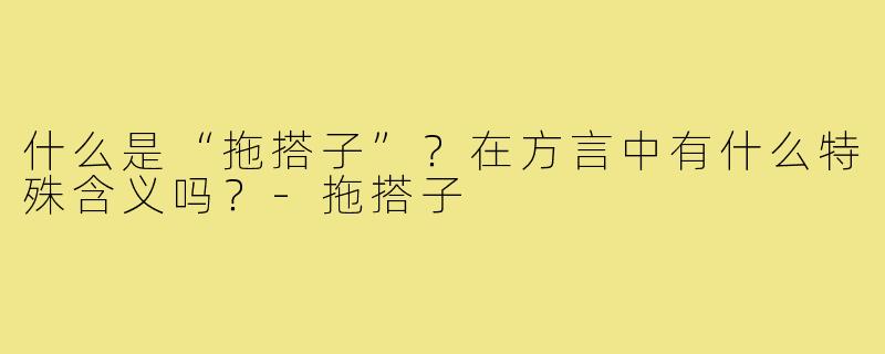 什么是“拖搭子”？在方言中有什么特殊含义吗？-拖搭子