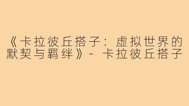 《卡拉彼丘搭子:虚拟世界的默契与羁绊》-卡拉彼丘搭子