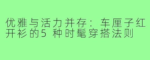 优雅与活力并存：车厘子红开衫的5种时髦穿搭法则