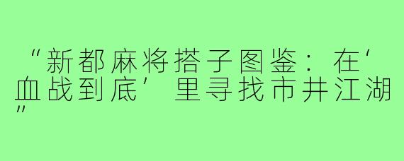 “新都麻将搭子图鉴:在‘血战到底’里寻找市井江湖”
