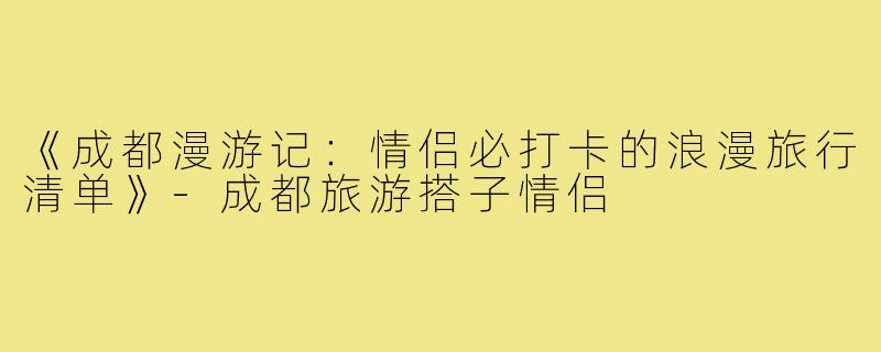 《成都漫游记：情侣必打卡的浪漫旅行清单》-成都旅游搭子情侣