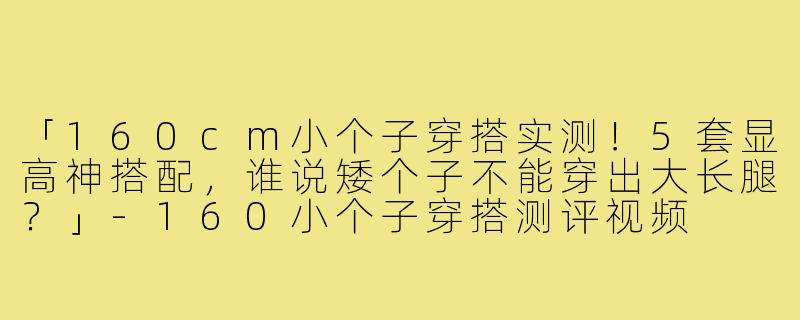 「160cm小个子穿搭实测！5套显高神搭配，谁说矮个子不能穿出大长腿？」-160小个子穿搭测评视频