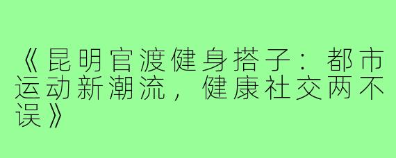 《昆明官渡健身搭子：都市运动新潮流，健康社交两不误》