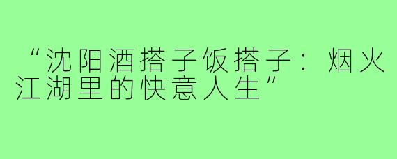 “沈阳酒搭子饭搭子：烟火江湖里的快意人生”