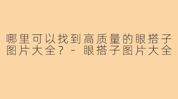哪里可以找到高质量的眼搭子图片大全?-眼搭子图片大全