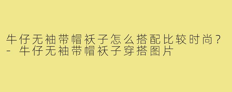 牛仔无袖带帽袄子怎么搭配比较时尚？-牛仔无袖带帽袄子穿搭图片