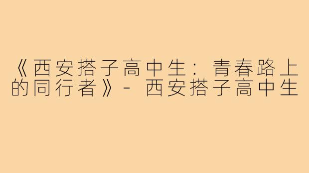 《西安搭子高中生：青春路上的同行者》-西安搭子高中生
