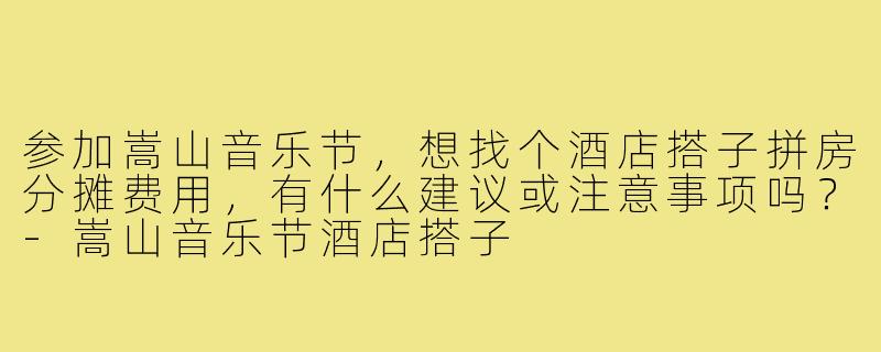 参加嵩山音乐节,想找个酒店搭子拼房分摊费用,有什么建议或注意事项吗?-嵩山音乐节酒店搭子
