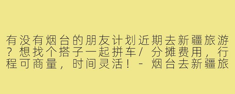 有没有烟台的朋友计划近期去新疆旅游?想找个搭子一起拼车/分摊费用,行程可商量,时间灵活!-烟台去新疆旅游搭子