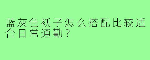 蓝灰色袄子怎么搭配比较适合日常通勤?