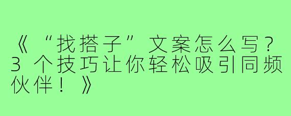 《“找搭子”文案怎么写?3个技巧让你轻松吸引同频伙伴!》