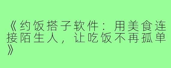 《约饭搭子软件:用美食连接陌生人,让吃饭不再孤单》