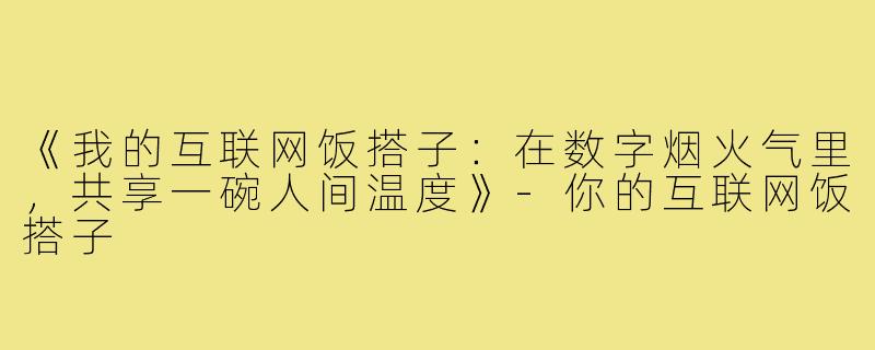《我的互联网饭搭子：在数字烟火气里，共享一碗人间温度》-你的互联网饭搭子