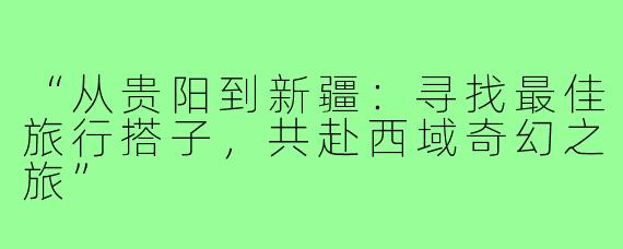 “从贵阳到新疆：寻找最佳旅行搭子，共赴西域奇幻之旅”