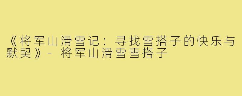 《将军山滑雪记:寻找雪搭子的快乐与默契》-将军山滑雪雪搭子