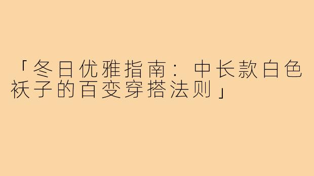 「冬日优雅指南：中长款白色袄子的百变穿搭法则」