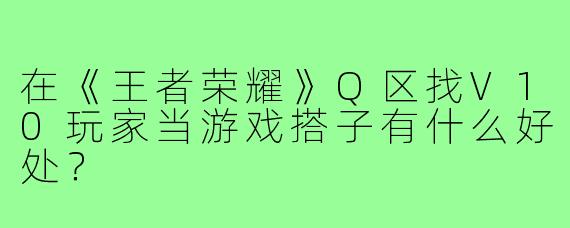 在《王者荣耀》Q区找V10玩家当游戏搭子有什么好处?