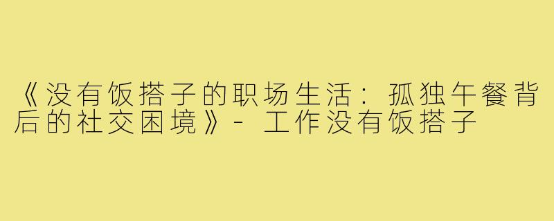 《没有饭搭子的职场生活:孤独午餐背后的社交困境》-工作没有饭搭子