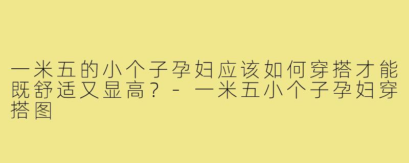 一米五的小个子孕妇应该如何穿搭才能既舒适又显高？-一米五小个子孕妇穿搭图